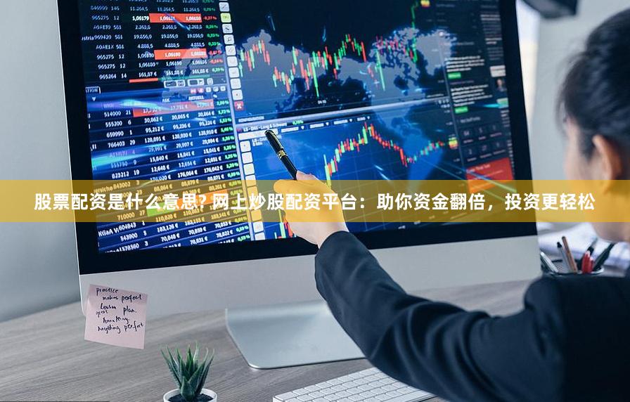 股票配资是什么意思? 网上炒股配资平台：助你资金翻倍，投资更轻松