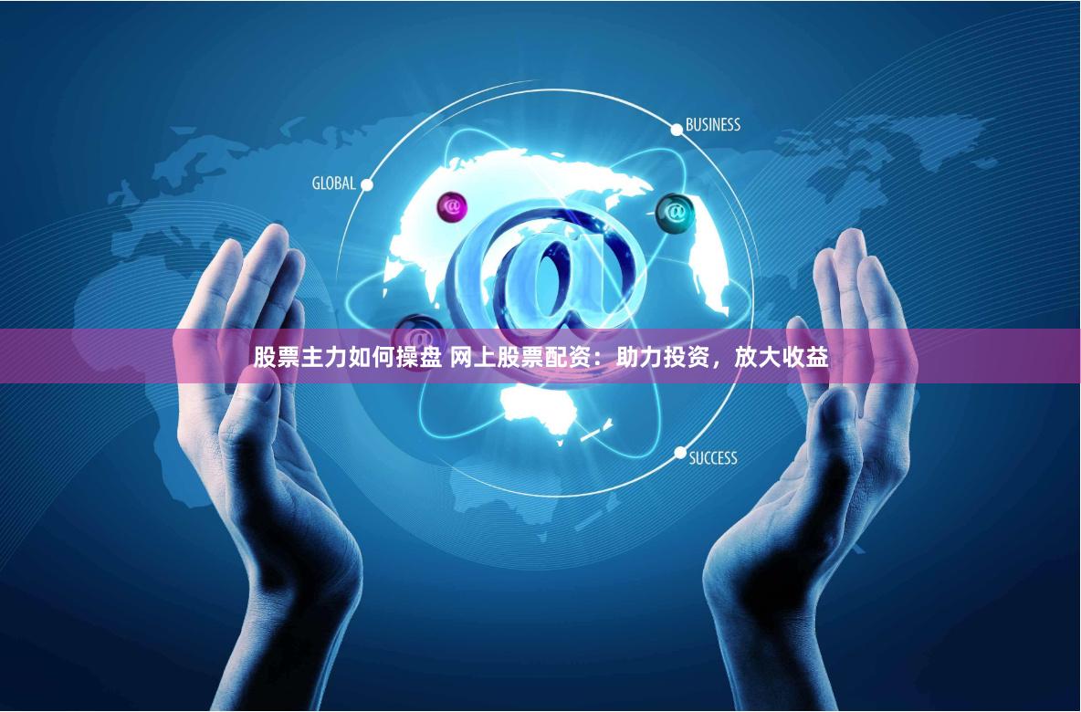 股票主力如何操盘 网上股票配资：助力投资，放大收益