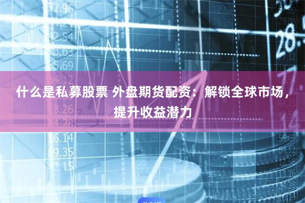什么是私募股票 外盘期货配资：解锁全球市场，提升收益潜力