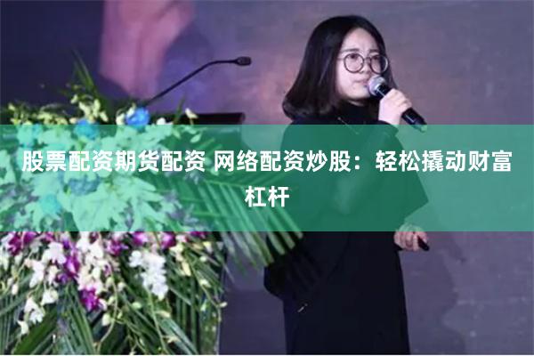 股票配资期货配资 网络配资炒股：轻松撬动财富杠杆
