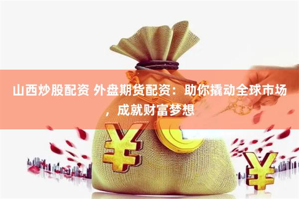 山西炒股配资 外盘期货配资：助你撬动全球市场，成就财富梦想