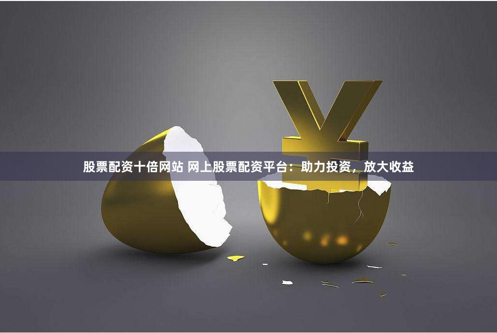 股票配资十倍网站 网上股票配资平台：助力投资，放大收益