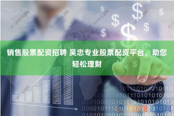 销售股票配资招聘 吴忠专业股票配资平台，助您轻松理财