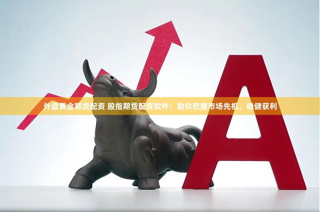 外盘黄金期货配资 股指期货配资软件：助你把握市场先机，稳健获利