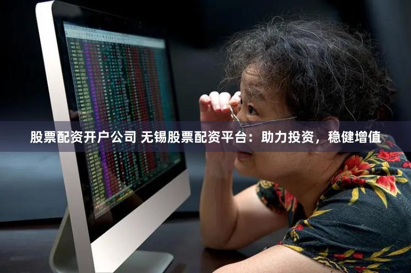股票配资开户公司 无锡股票配资平台：助力投资，稳健增值