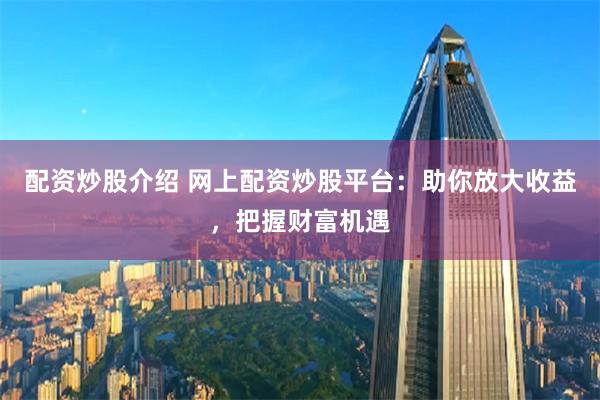 配资炒股介绍 网上配资炒股平台：助你放大收益，把握财富机遇