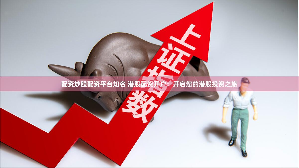 配资炒股配资平台知名 港股配资开户：开启您的港股投资之旅
