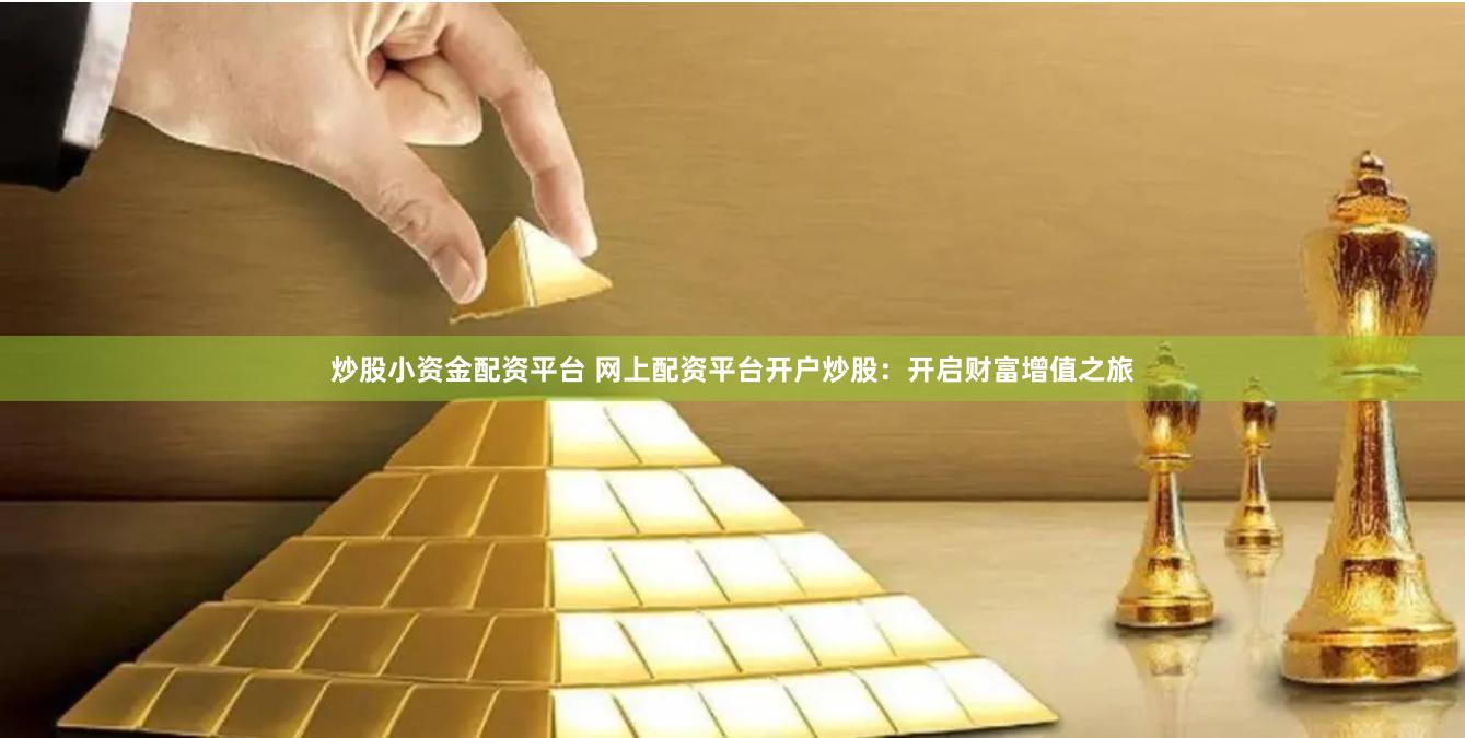 炒股小资金配资平台 网上配资平台开户炒股：开启财富增值之旅