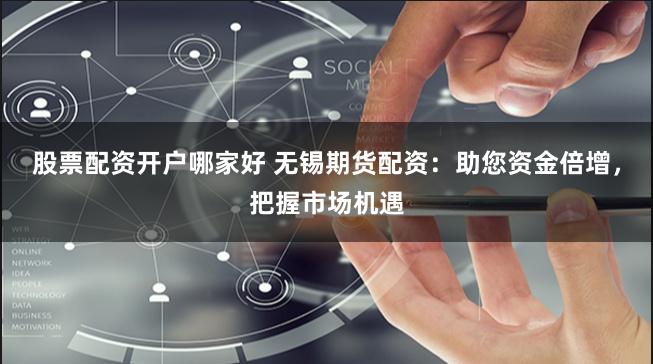 股票配资开户哪家好 无锡期货配资：助您资金倍增，把握市场机遇
