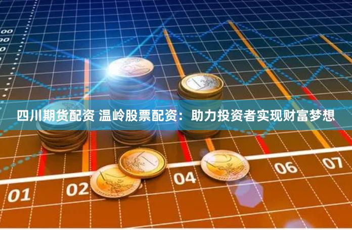 四川期货配资 温岭股票配资：助力投资者实现财富梦想