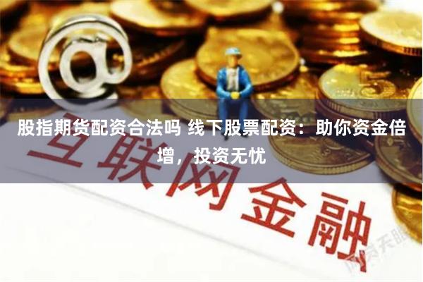 股指期货配资合法吗 线下股票配资：助你资金倍增，投资无忧