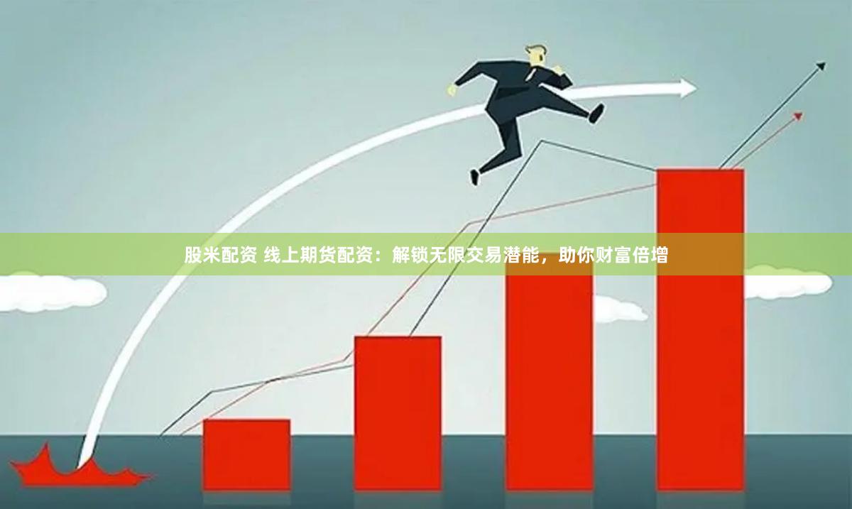 股米配资 线上期货配资：解锁无限交易潜能，助你财富倍增