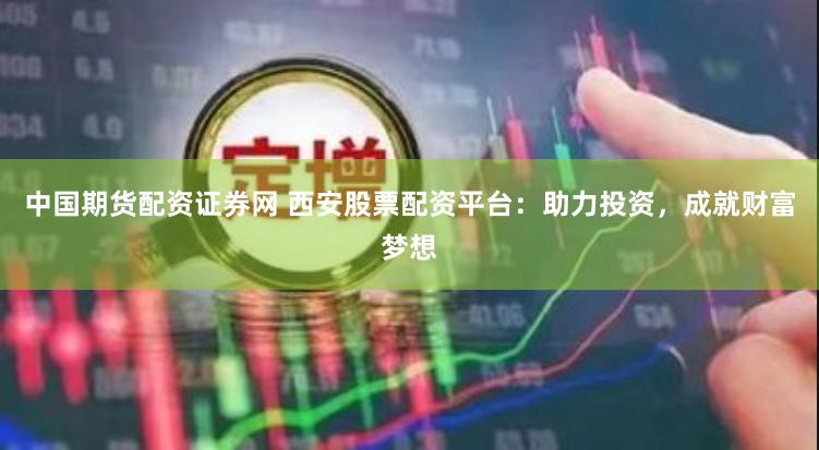 中国期货配资证券网 西安股票配资平台：助力投资，成就财富梦想