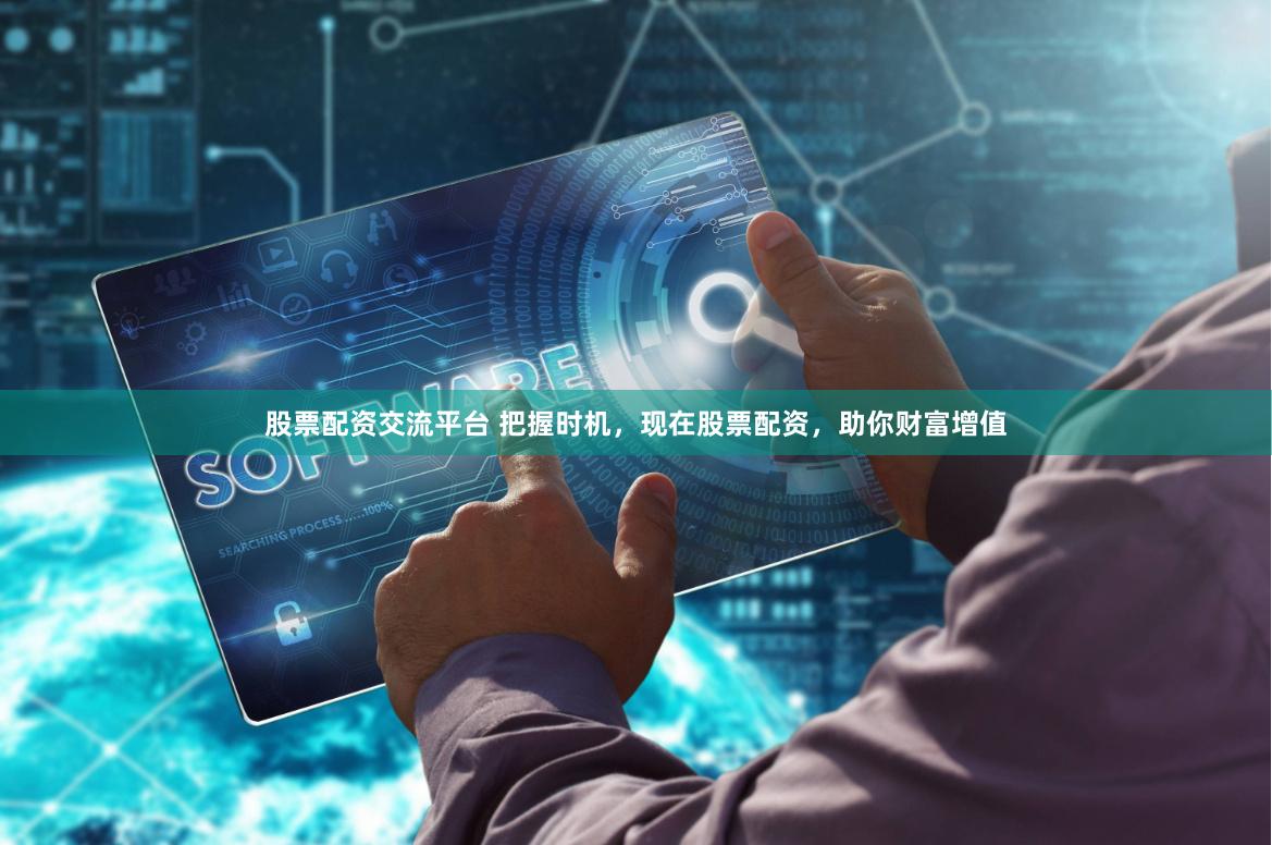 股票配资交流平台 把握时机，现在股票配资，助你财富增值