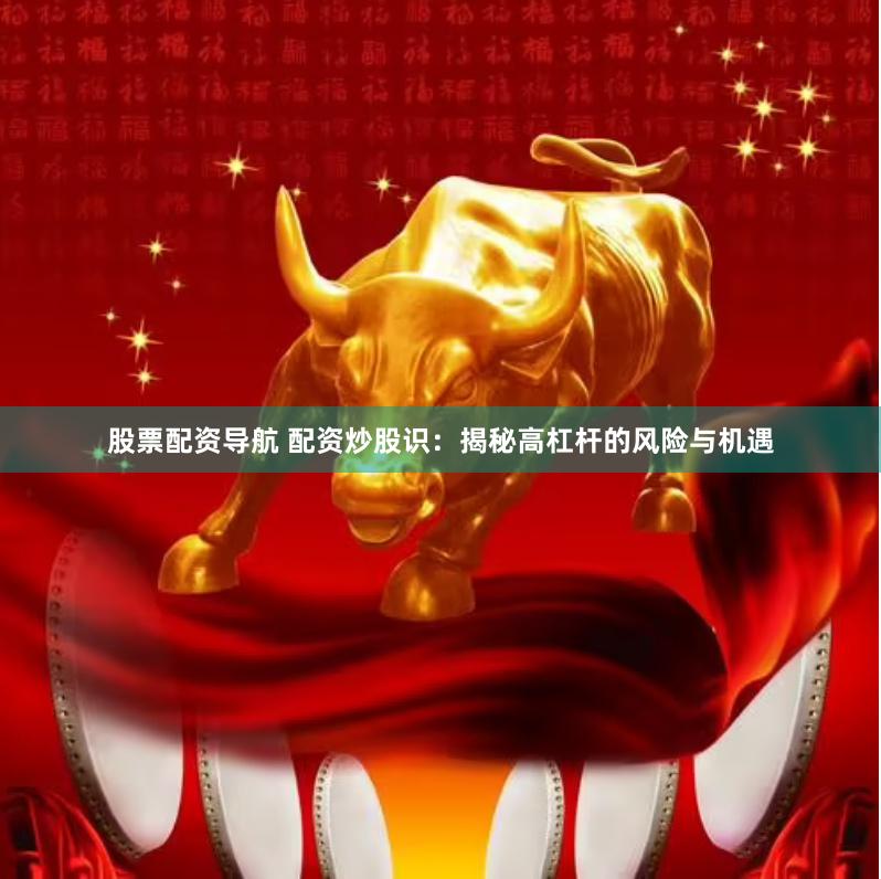 股票配资导航 配资炒股识：揭秘高杠杆的风险与机遇