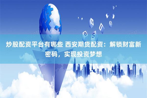 炒股配资平台有哪些 西安期货配资：解锁财富新密码，实现投资梦想