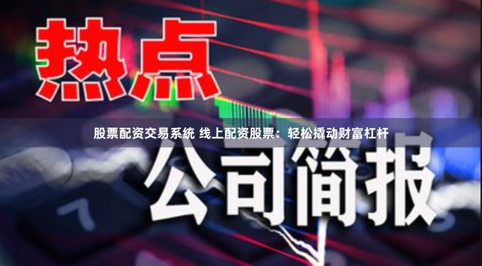 股票配资交易系统 线上配资股票：轻松撬动财富杠杆