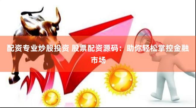 配资专业炒股投资 股票配资源码：助你轻松掌控金融市场
