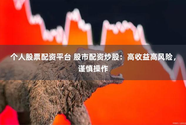 个人股票配资平台 股市配资炒股：高收益高风险，谨慎操作