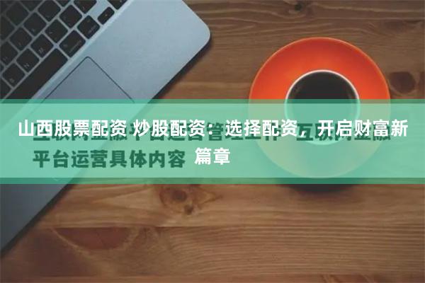 山西股票配资 炒股配资：选择配资，开启财富新篇章