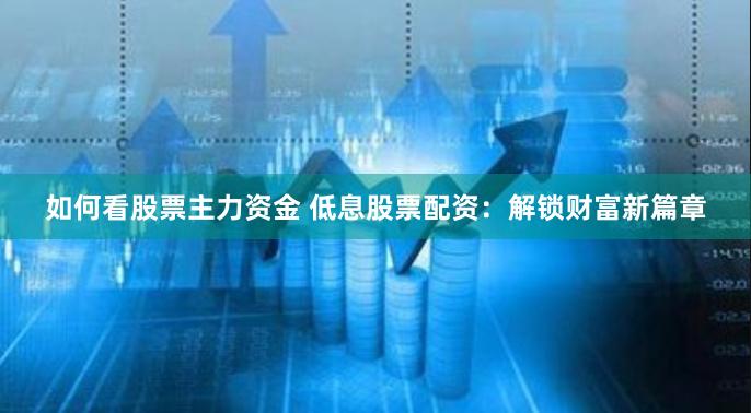 如何看股票主力资金 低息股票配资：解锁财富新篇章