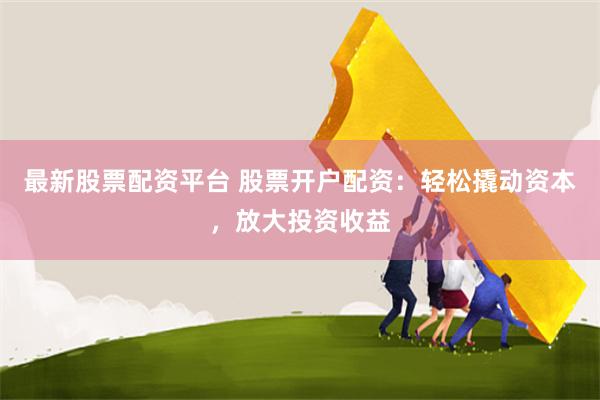 最新股票配资平台 股票开户配资：轻松撬动资本，放大投资收益