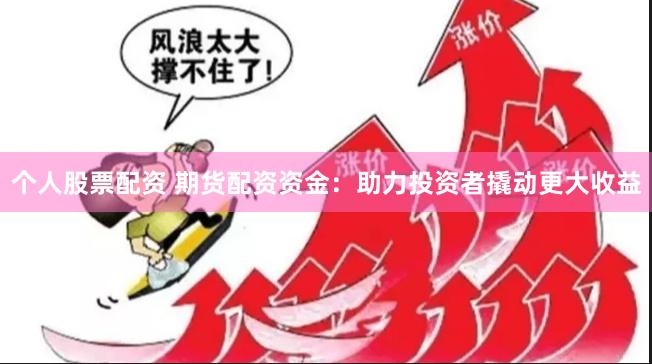 个人股票配资 期货配资资金：助力投资者撬动更大收益