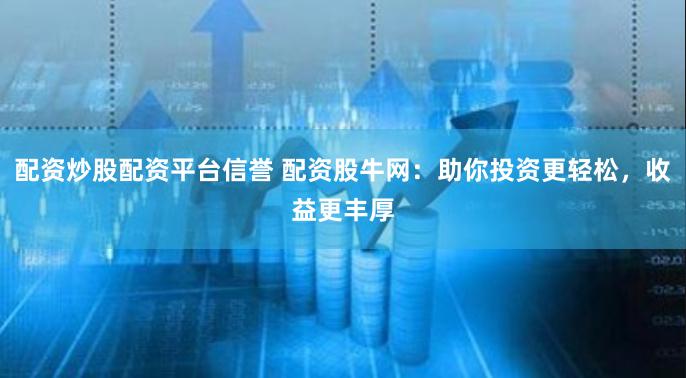 配资炒股配资平台信誉 配资股牛网：助你投资更轻松，收益更丰厚