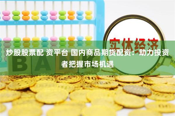 炒股股票配 资平台 国内商品期货配资：助力投资者把握市场机遇