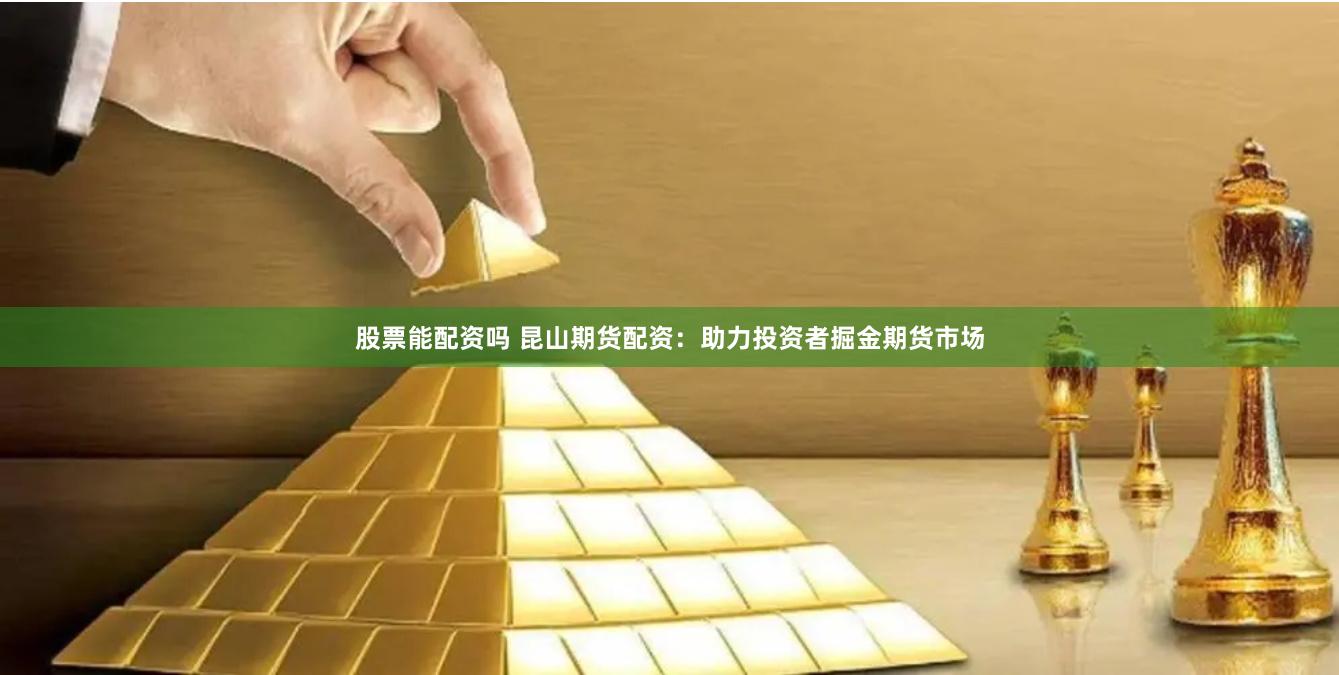 股票能配资吗 昆山期货配资：助力投资者掘金期货市场