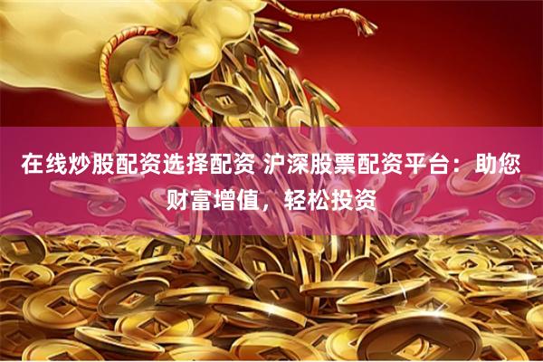 在线炒股配资选择配资 沪深股票配资平台：助您财富增值，轻松投资