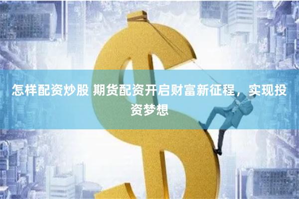 怎样配资炒股 期货配资开启财富新征程，实现投资梦想
