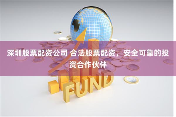 深圳股票配资公司 合法股票配资，安全可靠的投资合作伙伴