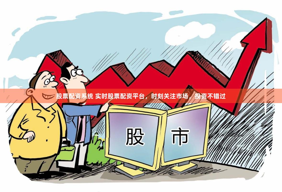 股票配资系统 实时股票配资平台，时刻关注市场，投资不错过