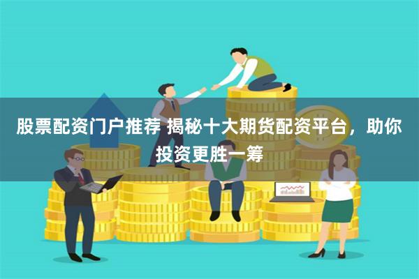 股票配资门户推荐 揭秘十大期货配资平台,助你投资更胜一筹