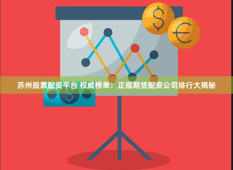 苏州股票配资平台 权威榜单：正规期货配资公司排行大揭秘