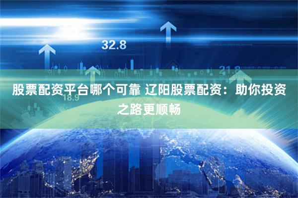 股票配资平台哪个可靠 辽阳股票配资：助你投资之路更顺畅