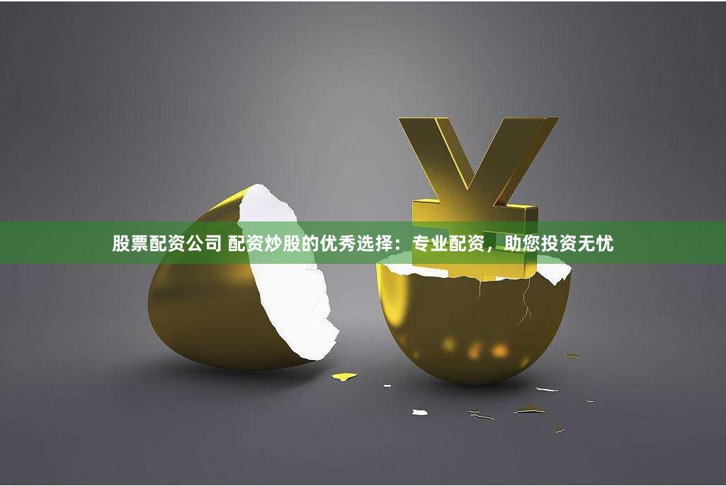 股票配资公司 配资炒股的优秀选择：专业配资，助您投资无忧