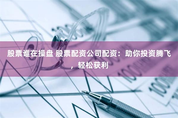 股票谁在操盘 股票配资公司配资：助你投资腾飞，轻松获利