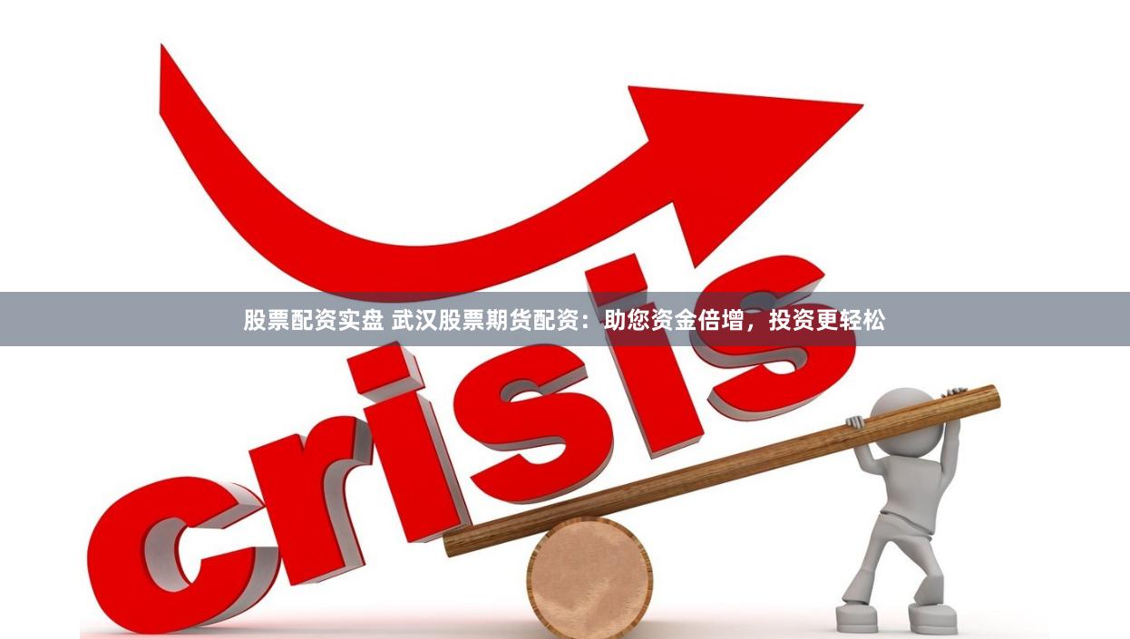 股票配资实盘 武汉股票期货配资：助您资金倍增，投资更轻松