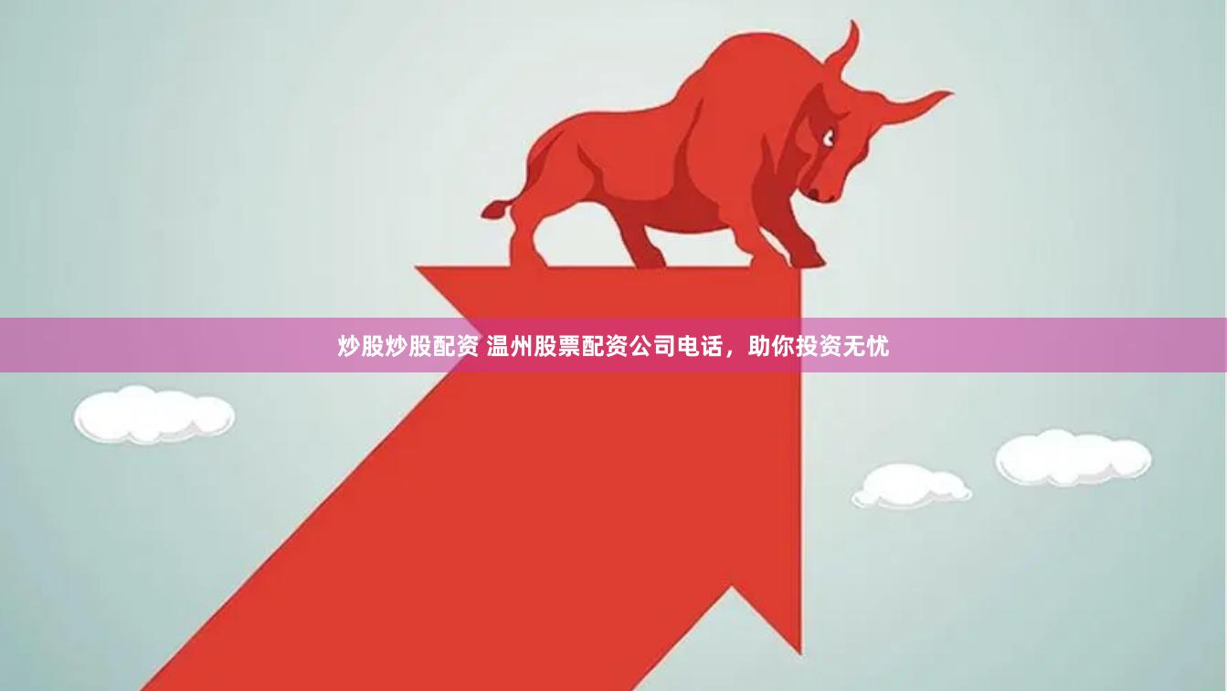 炒股炒股配资 温州股票配资公司电话，助你投资无忧