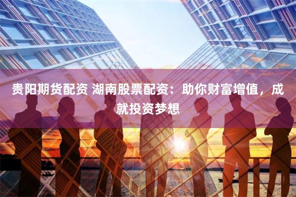 贵阳期货配资 湖南股票配资：助你财富增值，成就投资梦想