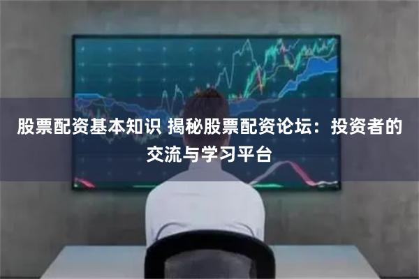 股票配资基本知识 揭秘股票配资论坛:投资者的交流与学习平台