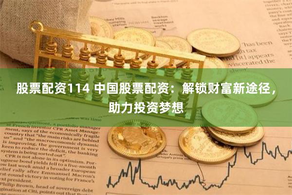 股票配资114 中国股票配资:解锁财富新途径,助力投资梦想