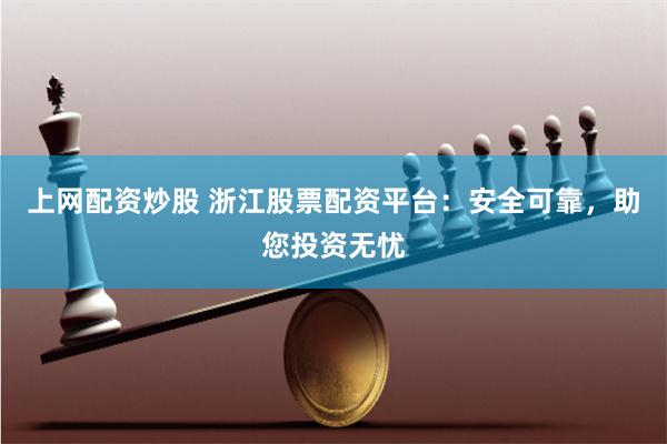 上网配资炒股 浙江股票配资平台：安全可靠，助您投资无忧