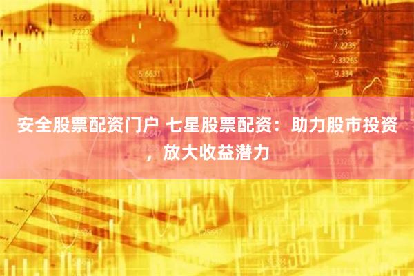 安全股票配资门户 七星股票配资:助力股市投资,放大收益潜力