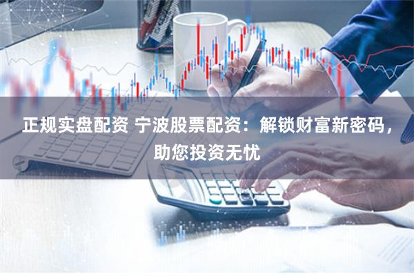 正规实盘配资 宁波股票配资:解锁财富新密码,助您投资无忧