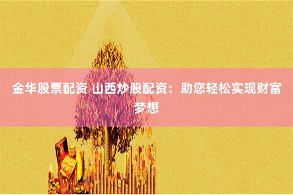 金华股票配资 山西炒股配资：助您轻松实现财富梦想