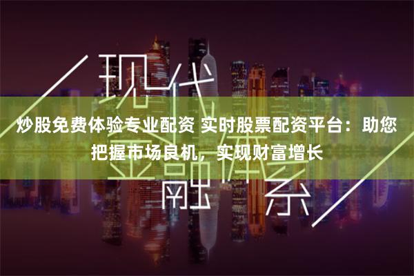 炒股免费体验专业配资 实时股票配资平台:助您把握市场良机,实现财富增长