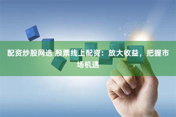 配资炒股网选 股票线上配资:放大收益,把握市场机遇